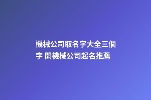 機械公司取名字大全三個字 開機械公司起名推薦-第1張-公司起名-玄機派